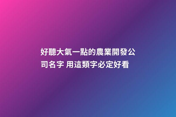 好聽大氣一點的農業開發公司名字 用這類字必定好看-第1張-公司起名-玄機派